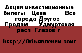 Акции-инвестиционные билеты › Цена ­ 150 - Все города Другое » Продам   . Удмуртская респ.,Глазов г.